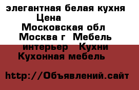 элегантная белая кухня › Цена ­ 35 000 - Московская обл., Москва г. Мебель, интерьер » Кухни. Кухонная мебель   